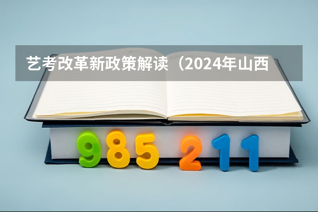 艺考改革新政策解读（2024年山西艺考时间）