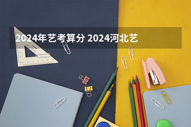 2024年艺考算分 2024河北艺考政策