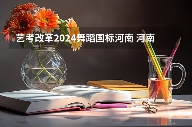 艺考改革2024舞蹈国标河南 河南艺考改革新政策