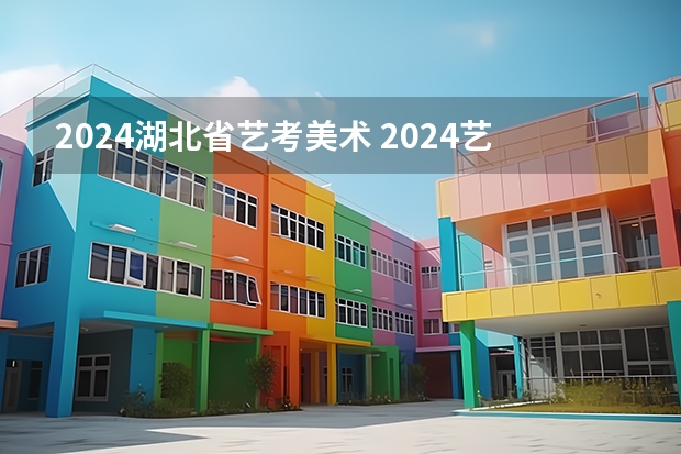 2024湖北省艺考美术 2024艺考考试时间