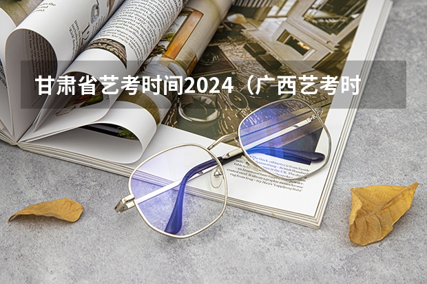 甘肃省艺考时间2024（广西艺考时间2024年具体时间表）