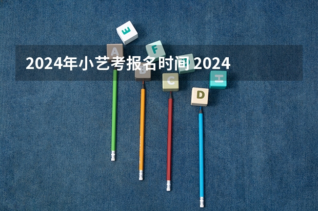 2024年小艺考报名时间 2024四川艺考时间