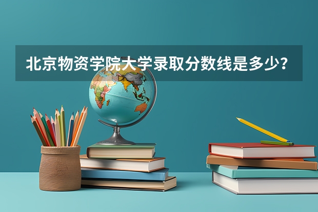 北京物资学院大学录取分数线是多少？