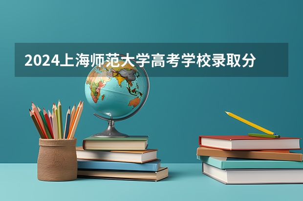 2024上海师范大学高考学校录取分数线是多少？