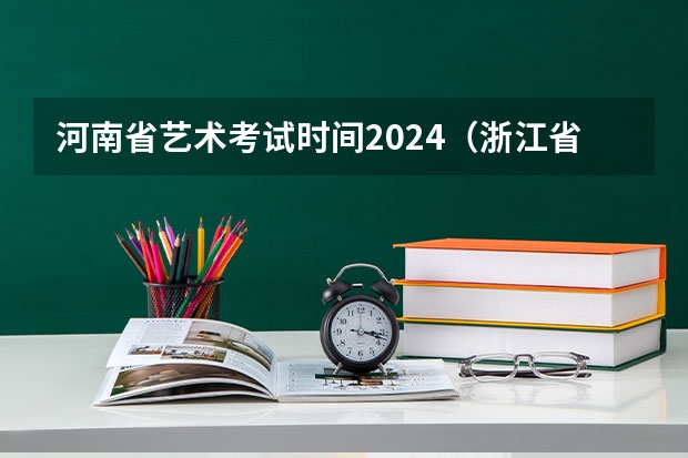 河南省艺术考试时间2024（浙江省2024年艺考政策）