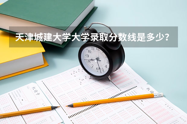 天津城建大学大学录取分数线是多少？