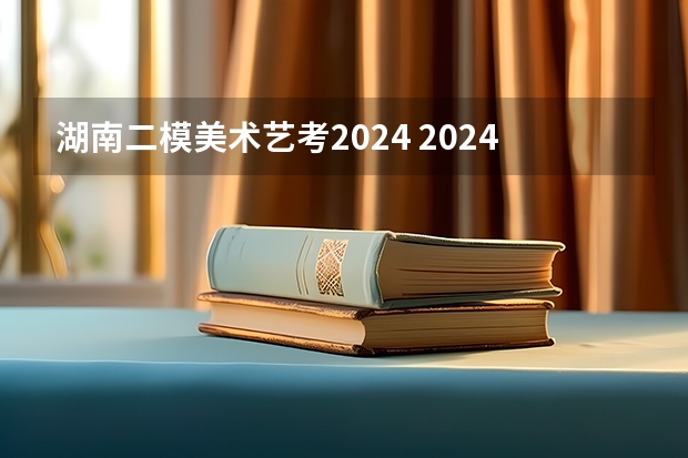 湖南二模美术艺考2024 2024年美术高考政策