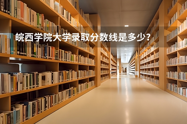 皖西学院大学录取分数线是多少？