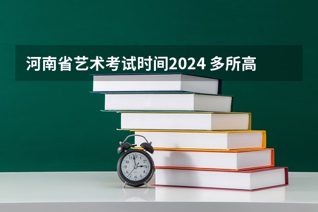 河南省艺术考试时间2024 多所高校公布2024年艺考初试时间