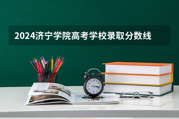 2024济宁学院高考学校录取分数线是多少？