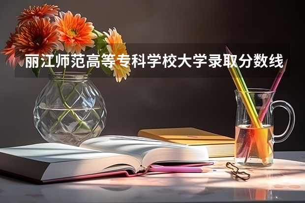 丽江师范高等专科学校大学录取分数线是多少？