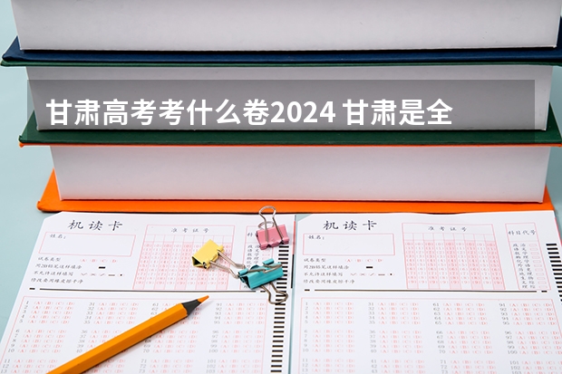 甘肃高考考什么卷2024 甘肃是全国高考几卷