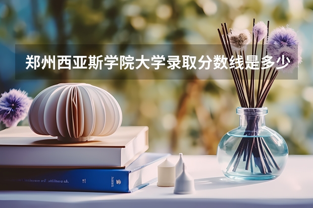 郑州西亚斯学院大学录取分数线是多少？