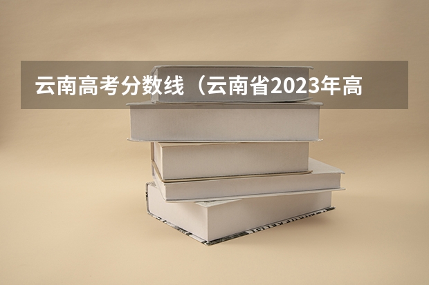 云南高考分数线（云南省2023年高考分数段）