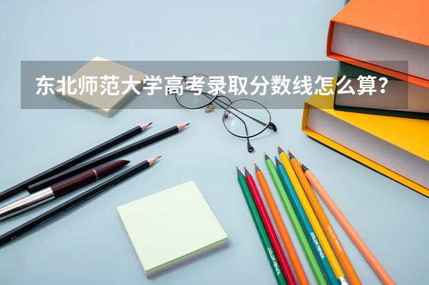 东北师范大学高考录取分数线怎么算？