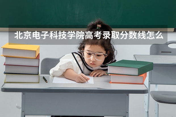 北京电子科技学院高考录取分数线怎么算？