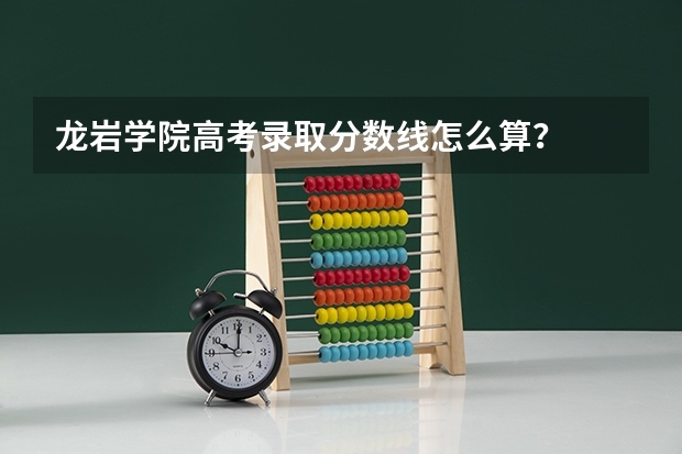 龙岩学院高考录取分数线怎么算？