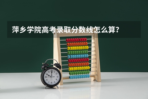 萍乡学院高考录取分数线怎么算？