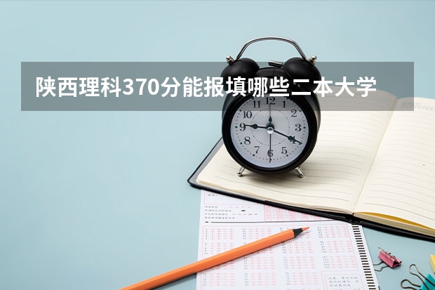 陕西理科370分能报填哪些二本大学学院