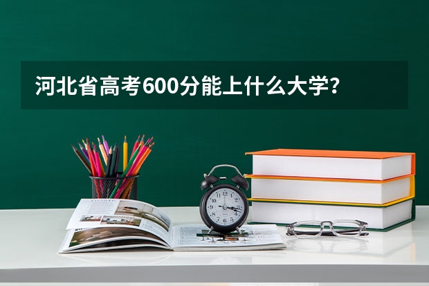 河北省高考600分能上什么大学？