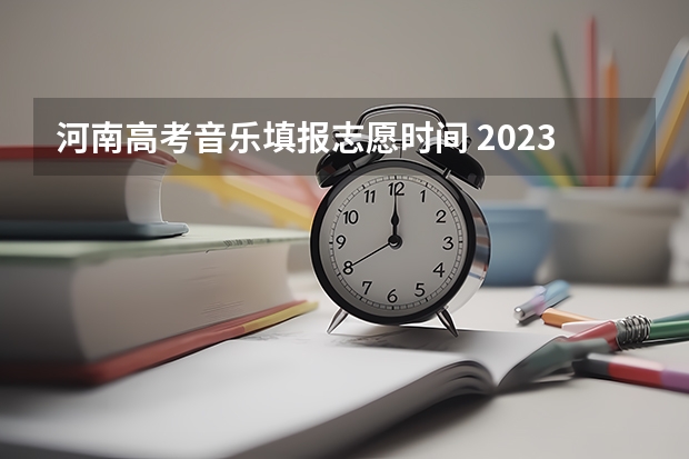 河南高考音乐填报志愿时间 2023年河南高考报志愿时间和截止时间