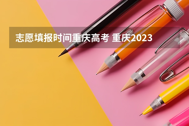 志愿填报时间重庆高考 重庆2023征集志愿填报时间表