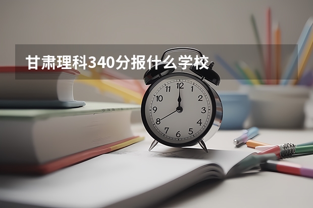 甘肃理科340分报什么学校