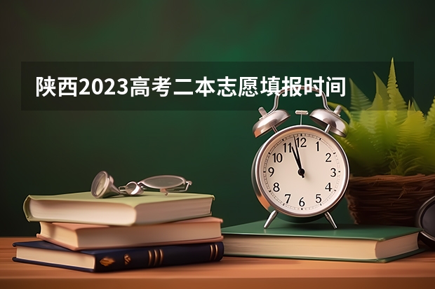 陕西2023高考二本志愿填报时间 陕西省二批次志愿填报时间