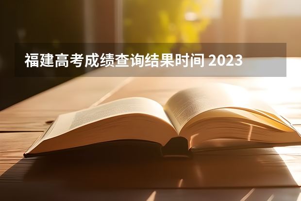 福建高考成绩查询结果时间 2023年福建高考分数公布时间