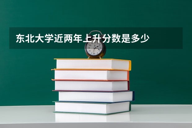 东北大学近两年上升分数是多少