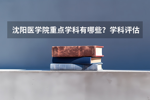 沈阳医学院重点学科有哪些？学科评估结果