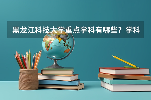 黑龙江科技大学重点学科有哪些？学科评估结果