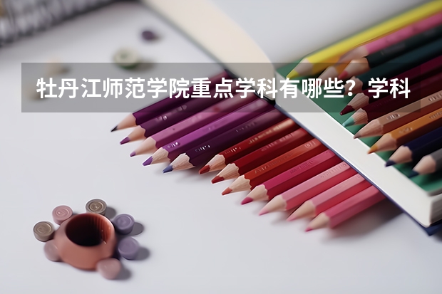 牡丹江师范学院重点学科有哪些？学科评估结果