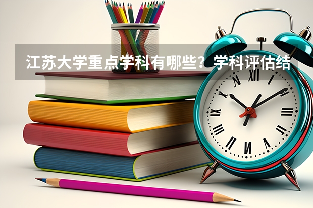 江苏大学重点学科有哪些？学科评估结果