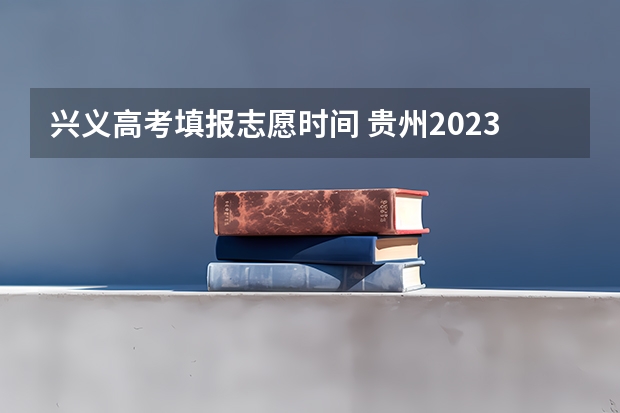 兴义高考填报志愿时间 贵州2023高考征集志愿时间表