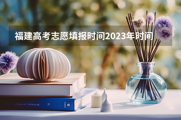 福建高考志愿填报时间2023年时间表 福建高考填志愿时间和截止时间