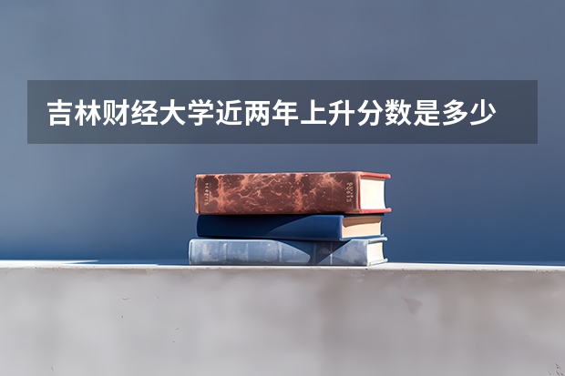 吉林财经大学近两年上升分数是多少