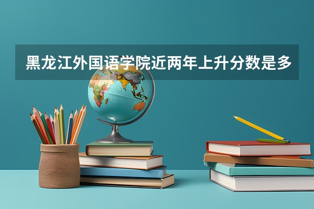 黑龙江外国语学院近两年上升分数是多少