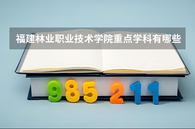 福建林业职业技术学院重点学科有哪些？学科评估结果