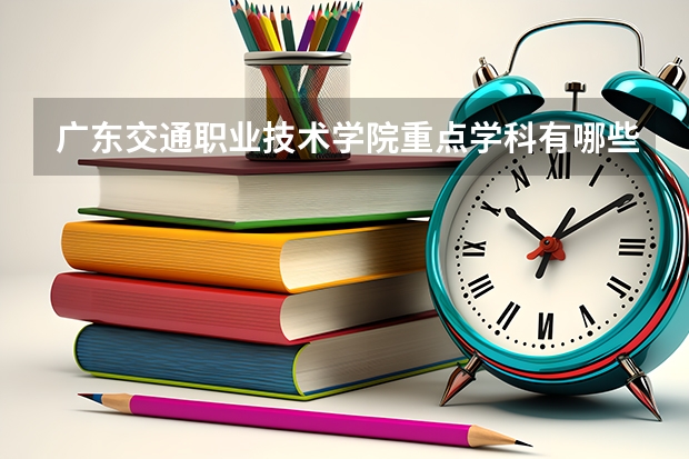 广东交通职业技术学院重点学科有哪些？学科评估结果