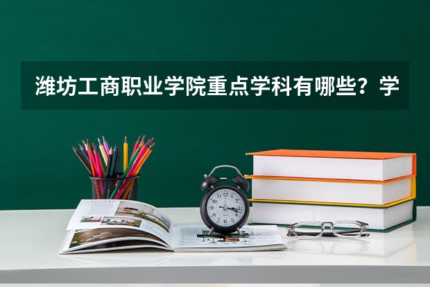 潍坊工商职业学院重点学科有哪些？学科评估结果