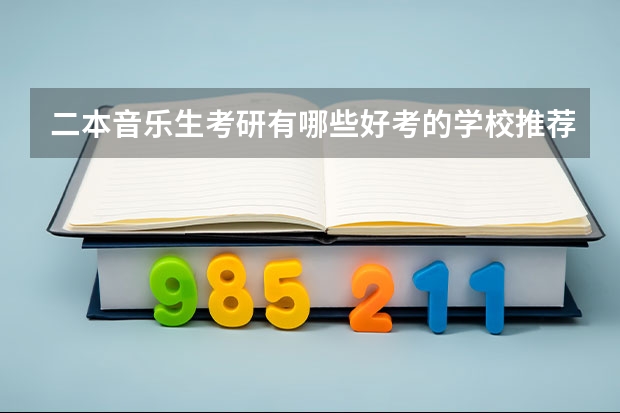 二本音乐生考研有哪些好考的学校推荐？不要专业的音乐院校（因为知道自己没那个实力）？