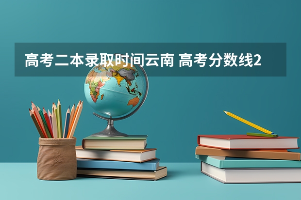 高考二本录取时间云南 高考分数线2023年公布时间云南