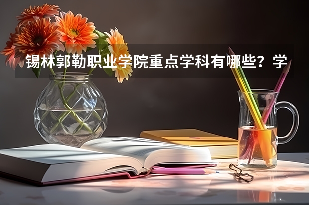 锡林郭勒职业学院重点学科有哪些？学科评估结果