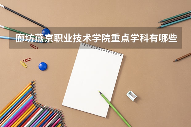 廊坊燕京职业技术学院重点学科有哪些？学科评估结果