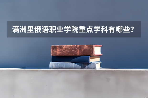 满洲里俄语职业学院重点学科有哪些？学科评估结果