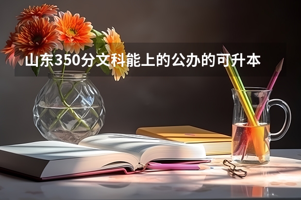 山东350分文科能上的公办的可升本的专科学校有哪些？