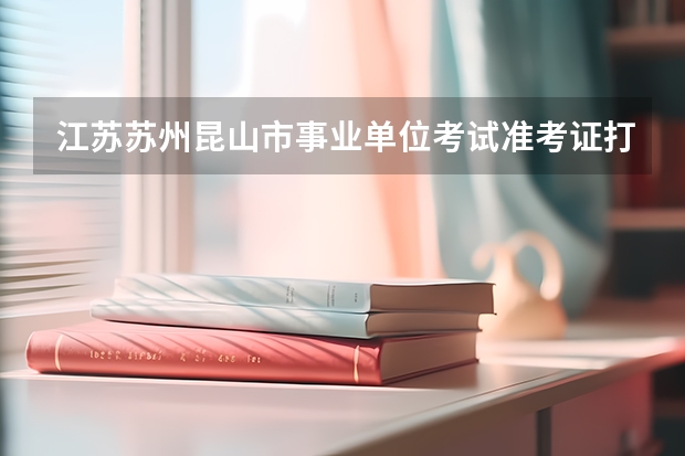 江苏苏州昆山市事业单位考试准考证打印入口？ 苏州吴江区医疗卫生事业单位考试准考证打印时间？