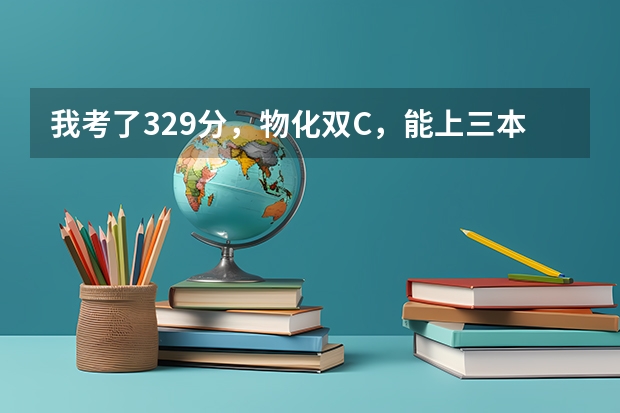 我考了329分，物化双C，能上三本哪些学校？南京林业大学三本分数线预测是多少？我能有希望上南林大吗？