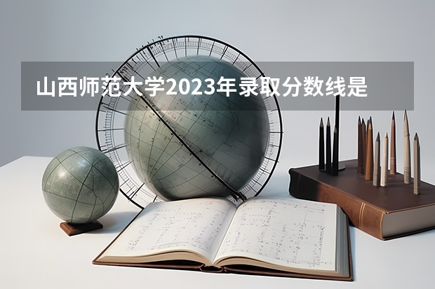 山西师范大学2023年录取分数线是多少？